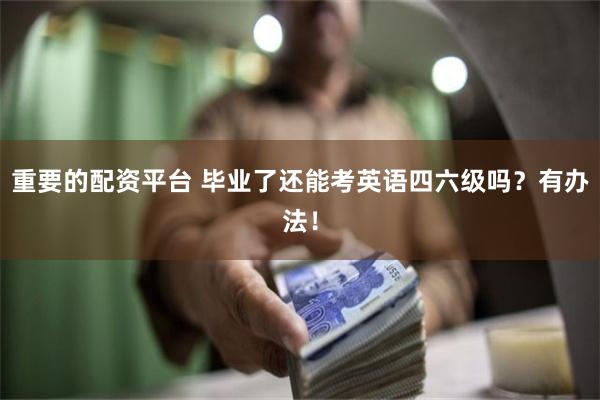 重要的配资平台 毕业了还能考英语四六级吗？有办法！