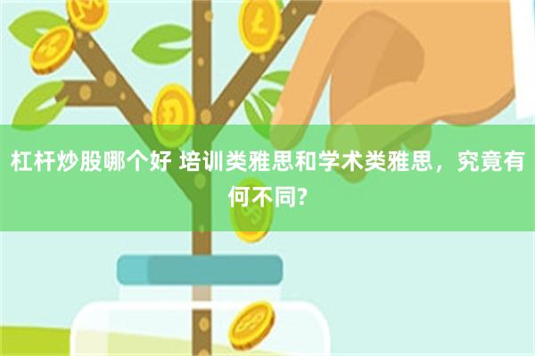 杠杆炒股哪个好 培训类雅思和学术类雅思，究竟有何不同?