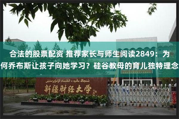 合法的股票配资 推荐家长与师生阅读2849：为何乔布斯让孩子向她学习？硅谷教母的育儿独特理念