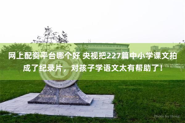 网上配资平台哪个好 央视把227篇中小学课文拍成了纪录片，对孩子学语文太有帮助了！