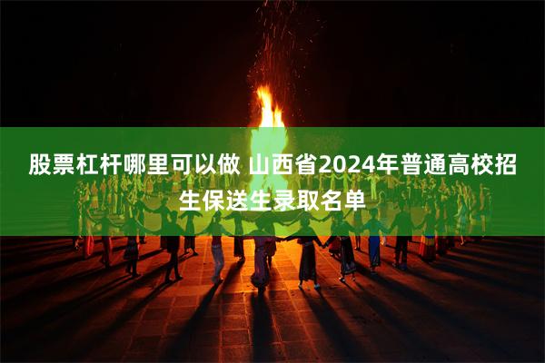 股票杠杆哪里可以做 山西省2024年普通高校招生保送生录取名单