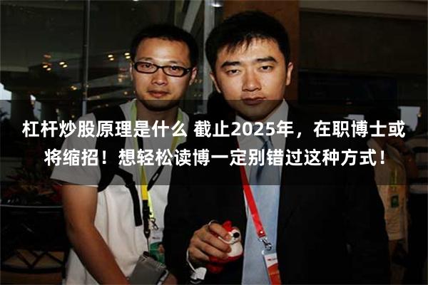 杠杆炒股原理是什么 截止2025年，在职博士或将缩招！想轻松读博一定别错过这种方式！