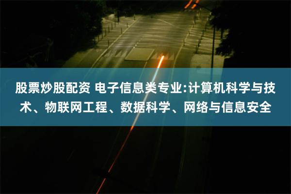 股票炒股配资 电子信息类专业:计算机科学与技术、物联网工程、数据科学、网络与信息安全