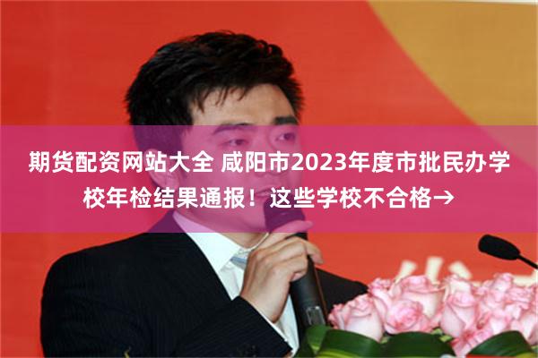 期货配资网站大全 咸阳市2023年度市批民办学校年检结果通报！这些学校不合格→