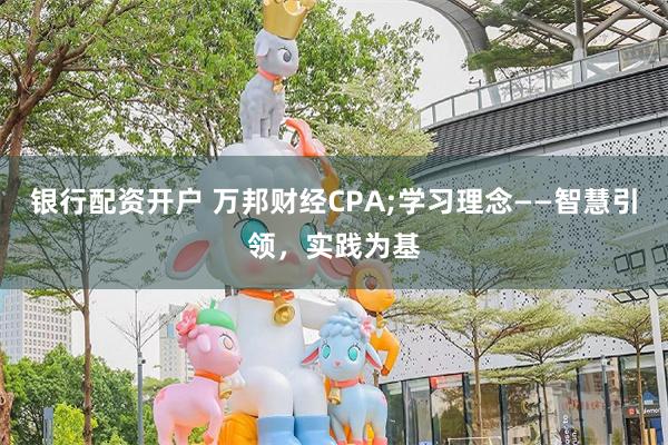 银行配资开户 万邦财经CPA;学习理念——智慧引领，实践为基