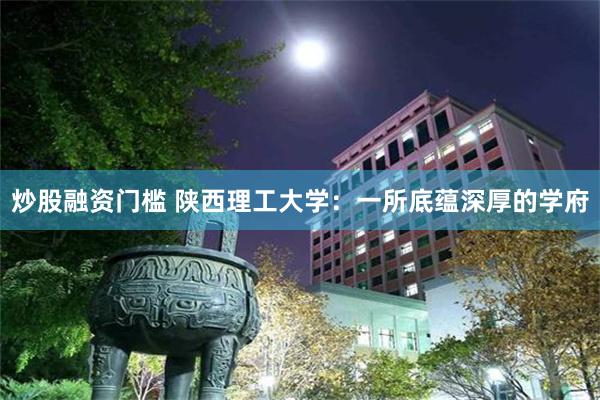 炒股融资门槛 陕西理工大学：一所底蕴深厚的学府