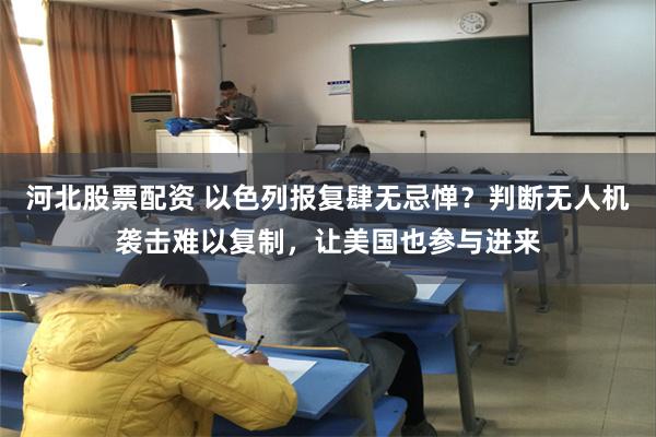 河北股票配资 以色列报复肆无忌惮？判断无人机袭击难以复制，让美国也参与进来