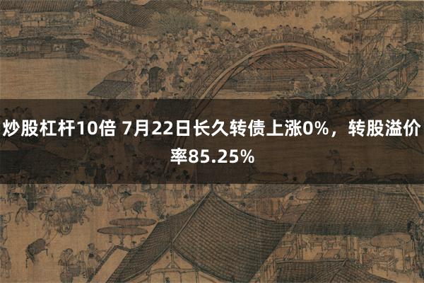 炒股杠杆10倍 7月22日长久转债上涨0%，转股溢价率85.25%