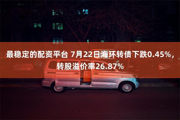 最稳定的配资平台 7月22日海环转债下跌0.45%，转股溢价率26.87%