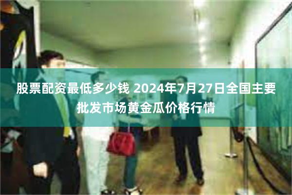 股票配资最低多少钱 2024年7月27日全国主要批发市场黄金瓜价格行情