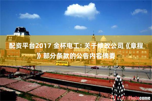 配资平台2017 金杯电工: 关于修改公司《章程》部分条款的公告内容摘要