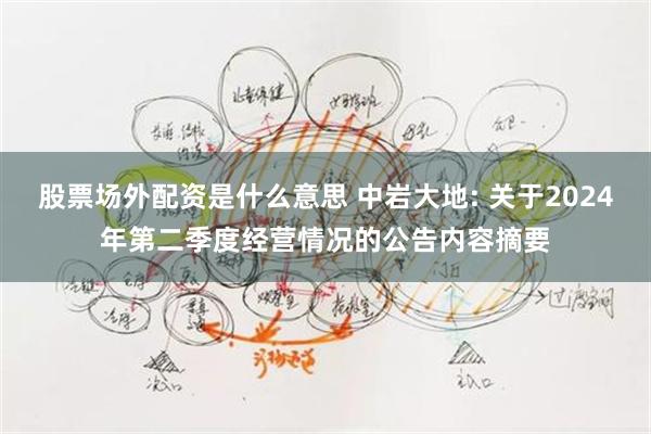 股票场外配资是什么意思 中岩大地: 关于2024年第二季度经营情况的公告内容摘要