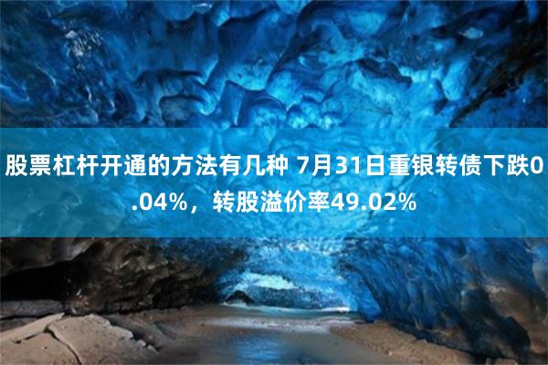 股票杠杆开通的方法有几种 7月31日重银转债下跌0.04%，转股溢价率49.02%