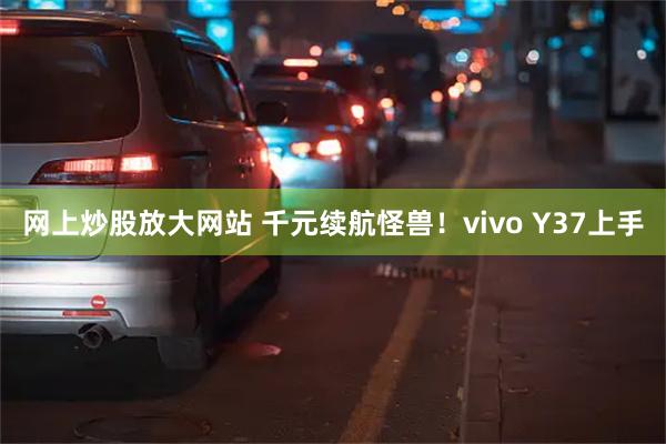 网上炒股放大网站 千元续航怪兽！vivo Y37上手