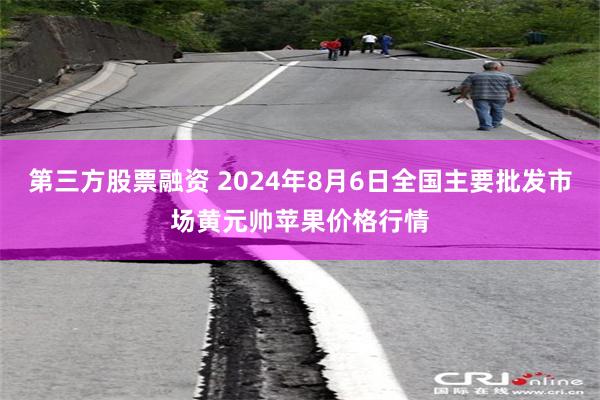 第三方股票融资 2024年8月6日全国主要批发市场黄元帅苹果价格行情