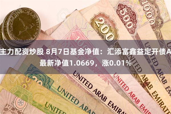 主力配资炒股 8月7日基金净值：汇添富鑫益定开债A最新净值1.0669，涨0.01%