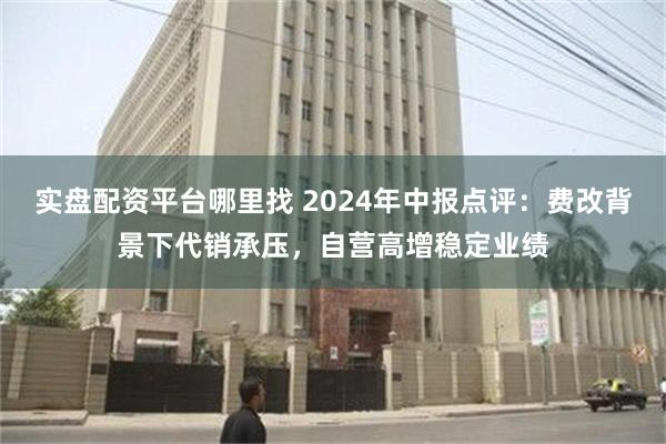 实盘配资平台哪里找 2024年中报点评：费改背景下代销承压，自营高增稳定业绩