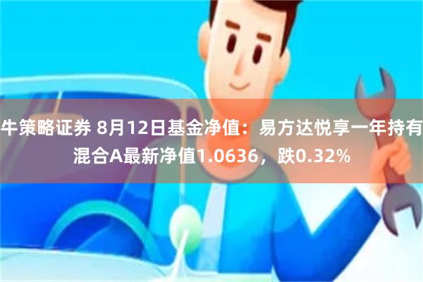 牛策略证券 8月12日基金净值：易方达悦享一年持有混合A最新净值1.0636，跌0.32%