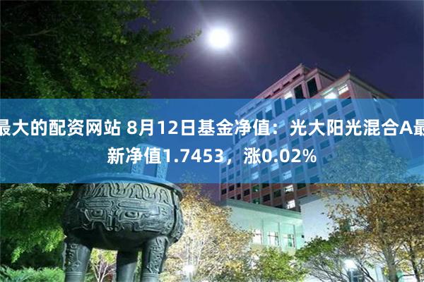 最大的配资网站 8月12日基金净值：光大阳光混合A最新净值1.7453，涨0.02%