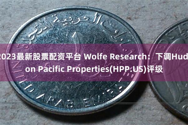 2023最新股票配资平台 Wolfe Research：下调Hudson Pacific Properties(HPP.US)评级