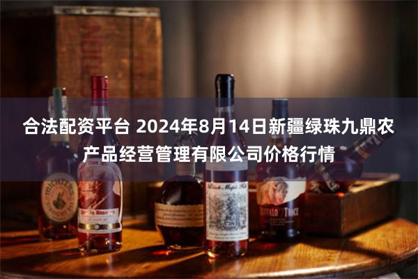 合法配资平台 2024年8月14日新疆绿珠九鼎农产品经营管理有限公司价格行情