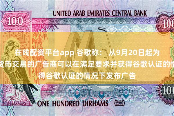 在线配资平台app 谷歌称： 从9月20日起为瑞士提供加密货币交易的广告商可以在满足要求并获得谷歌认证的情况下发布广告