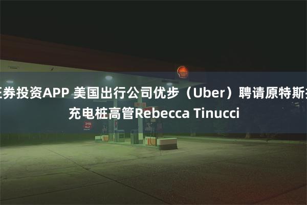 证券投资APP 美国出行公司优步（Uber）聘请原特斯拉充电桩高管Rebecca Tinucci