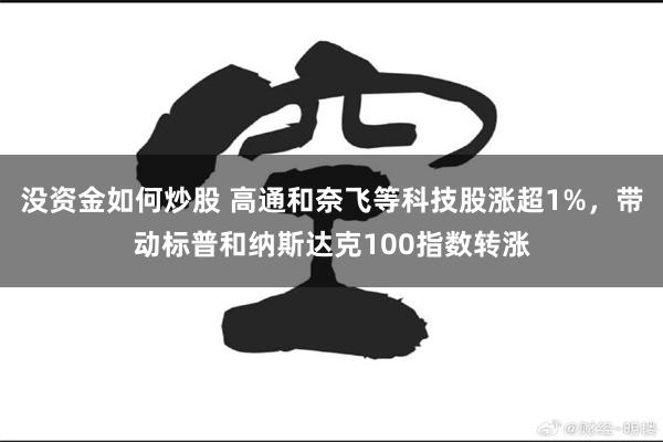 没资金如何炒股 高通和奈飞等科技股涨超1%，带动标普和纳斯达克100指数转涨