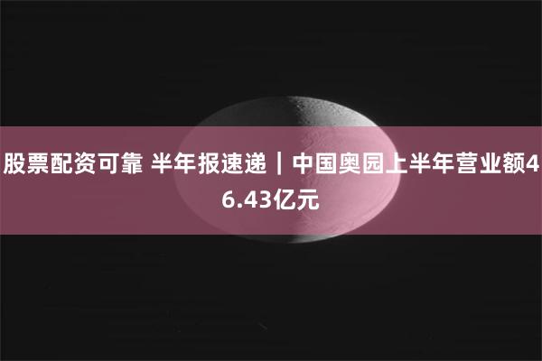 股票配资可靠 半年报速递｜中国奥园上半年营业额46.43亿元