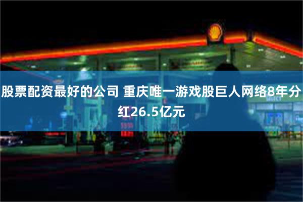 股票配资最好的公司 重庆唯一游戏股巨人网络8年分红26.5亿元