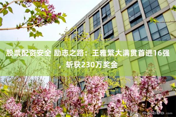 股票配资安全 励志之路：王雅繁大满贯首进16强，斩获230万奖金