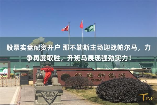 股票实盘配资开户 那不勒斯主场迎战帕尔马，力争再度取胜，升班马展现强劲实力！