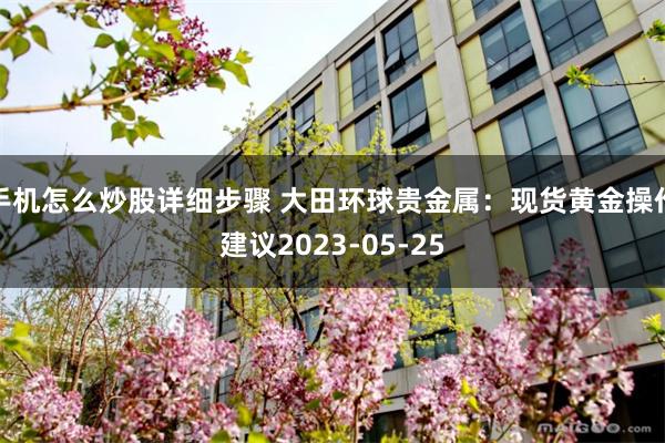 手机怎么炒股详细步骤 大田环球贵金属：现货黄金操作建议2023-05-25