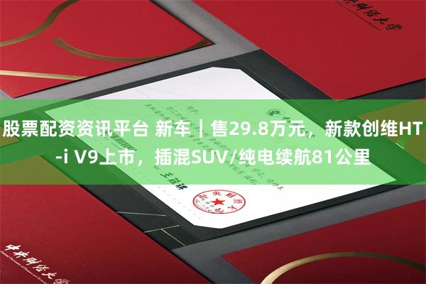 股票配资资讯平台 新车｜售29.8万元，新款创维HT-i V9上市，插混SUV/纯电续航81公里