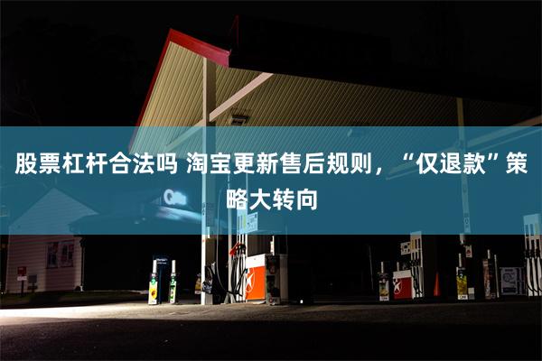 股票杠杆合法吗 淘宝更新售后规则，“仅退款”策略大转向