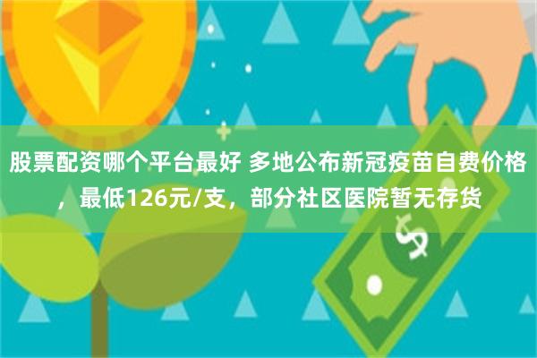 股票配资哪个平台最好 多地公布新冠疫苗自费价格，最低126元/支，部分社区医院暂无存货