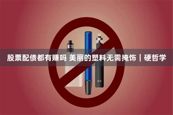 股票配债都有赚吗 美丽的塑料无需掩饰｜硬哲学