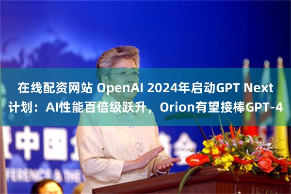 在线配资网站 OpenAI 2024年启动GPT Next计划：AI性能百倍级跃升，Orion有望接棒GPT-4