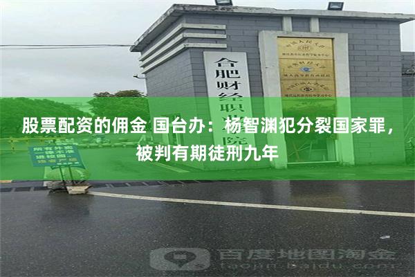 股票配资的佣金 国台办：杨智渊犯分裂国家罪，被判有期徒刑九年