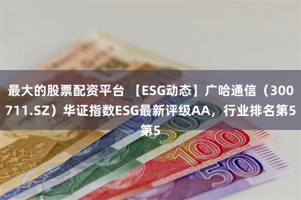 最大的股票配资平台 【ESG动态】广哈通信（300711.SZ）华证指数ESG最新评级AA，行业排名第5