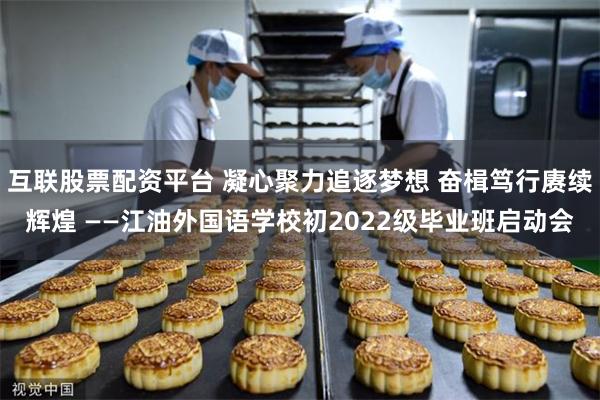 互联股票配资平台 凝心聚力追逐梦想 奋楫笃行赓续辉煌 ——江油外国语学校初2022级毕业班启动会