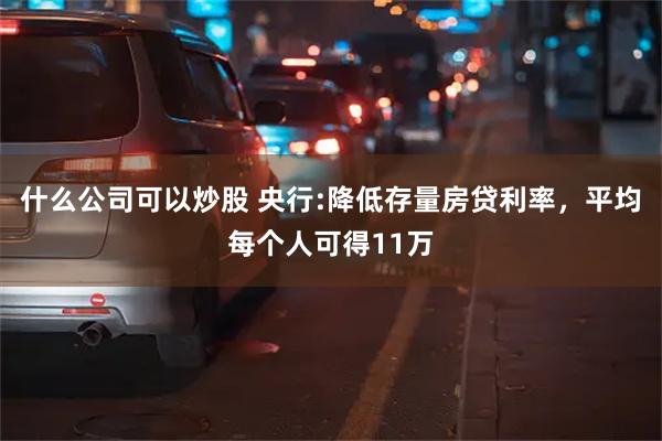 什么公司可以炒股 央行:降低存量房贷利率，平均每个人可得11万