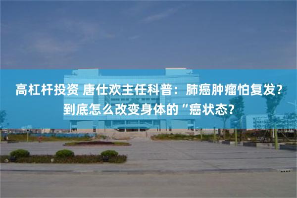 高杠杆投资 唐仕欢主任科普：肺癌肿瘤怕复发？到底怎么改变身体的“癌状态？