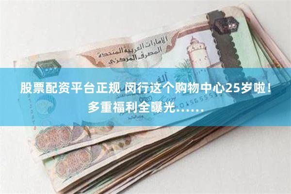 股票配资平台正规 闵行这个购物中心25岁啦！多重福利全曝光……