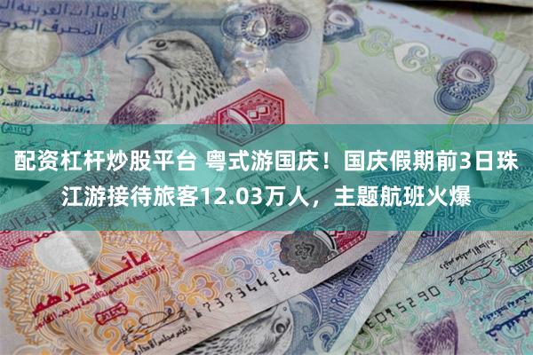 配资杠杆炒股平台 粤式游国庆！国庆假期前3日珠江游接待旅客12.03万人，主题航班火爆