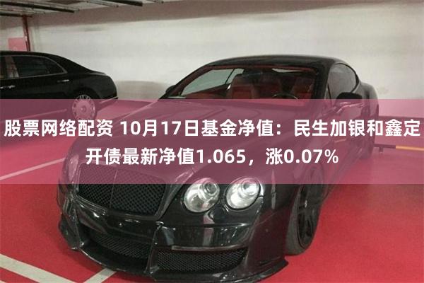 股票网络配资 10月17日基金净值：民生加银和鑫定开债最新净值1.065，涨0.07%