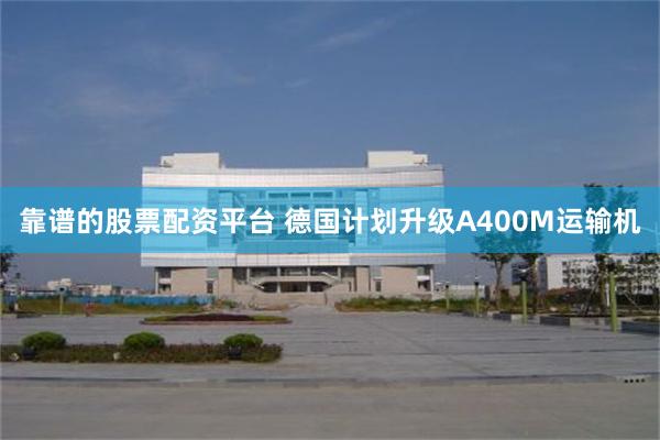 靠谱的股票配资平台 德国计划升级A400M运输机