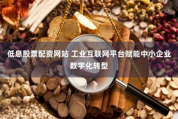 低息股票配资网站 工业互联网平台赋能中小企业数字化转型