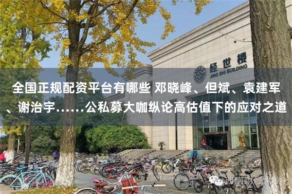 全国正规配资平台有哪些 邓晓峰、但斌、袁建军、谢治宇……公私募大咖纵论高估值下的应对之道