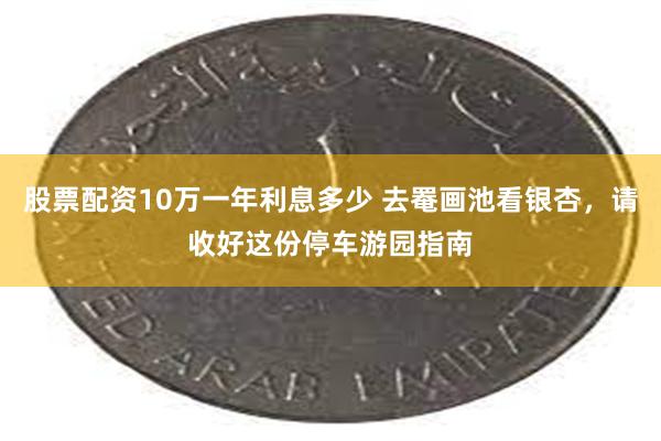 股票配资10万一年利息多少 去罨画池看银杏，请收好这份停车游园指南